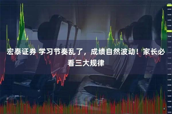 宏泰证券 学习节奏乱了，成绩自然波动！家长必看三大规律