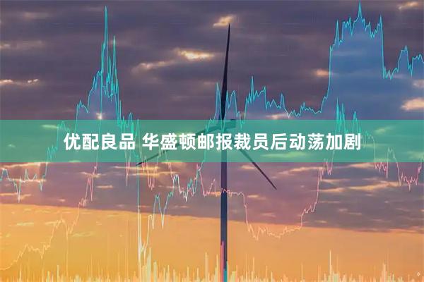 优配良品 华盛顿邮报裁员后动荡加剧