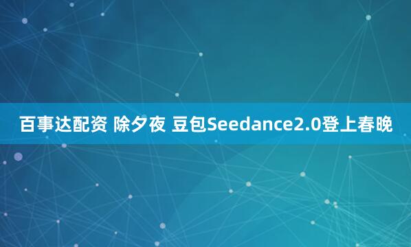 百事达配资 除夕夜 豆包Seedance2.0登上春晚