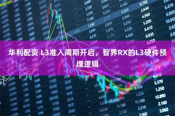 华利配资 L3准入周期开启，智界RX的L3硬件预埋逻辑