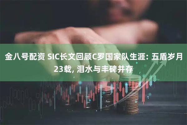 金八号配资 SIC长文回顾C罗国家队生涯: 五盾岁月23载, 泪水与丰碑并存
