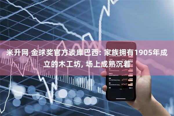 米升网 金球奖官方谈库巴西: 家族拥有1905年成立的木工坊, 场上成熟沉着