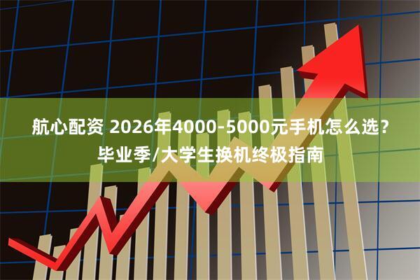 航心配资 2026年4000-5000元手机怎么选？毕业季/大学生换机终极指南