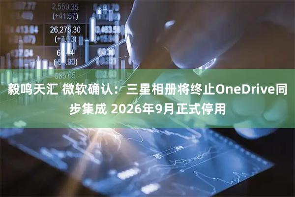 毅鸣天汇 微软确认：三星相册将终止OneDrive同步集成 2026年9月正式停用