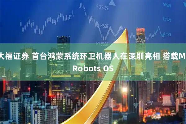 大福证券 首台鸿蒙系统环卫机器人在深圳亮相 搭载M-Robots OS