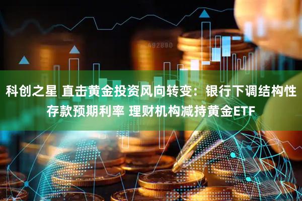 科创之星 直击黄金投资风向转变：银行下调结构性存款预期利率 理财机构减持黄金ETF