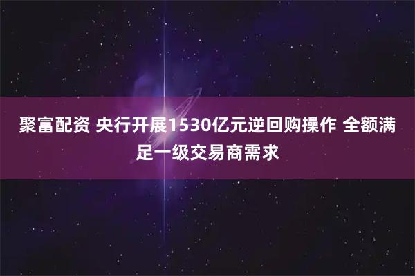 聚富配资 央行开展1530亿元逆回购操作 全额满足一级交易商需求
