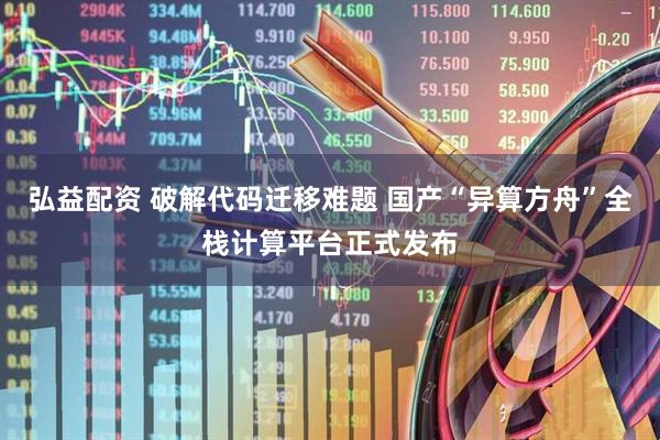 弘益配资 破解代码迁移难题 国产“异算方舟”全栈计算平台正式发布