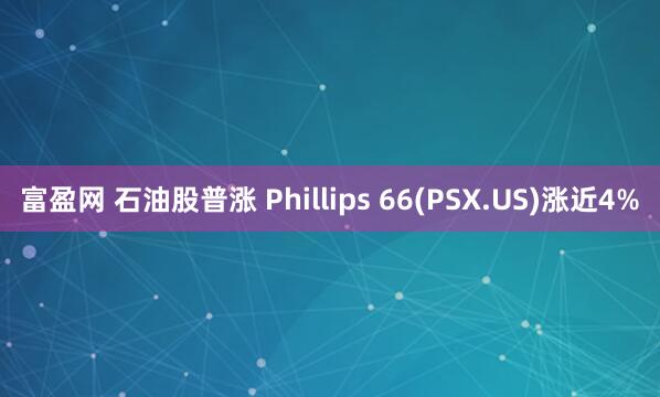 富盈网 石油股普涨 Phillips 66(PSX.US)涨近4%