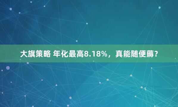 大旗策略 年化最高8.18%，真能随便薅？