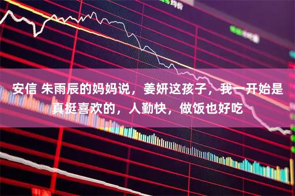 安信 朱雨辰的妈妈说，姜妍这孩子，我一开始是真挺喜欢的，人勤快，做饭也好吃