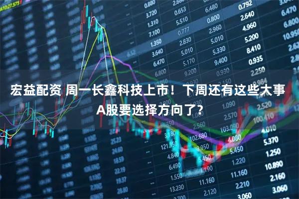 宏益配资 周一长鑫科技上市！下周还有这些大事 A股要选择方向了？