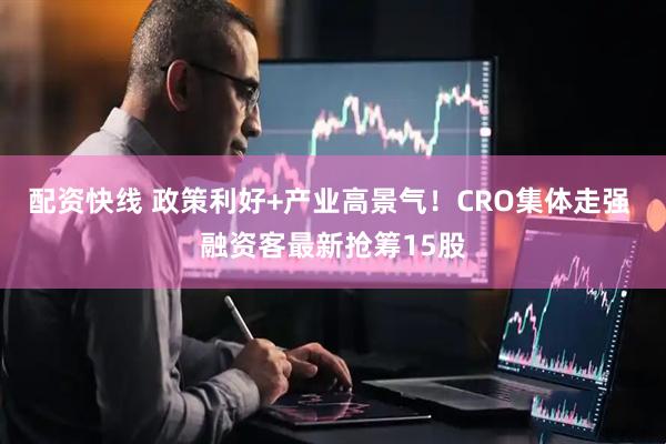 配资快线 政策利好+产业高景气！CRO集体走强 融资客最新抢筹15股