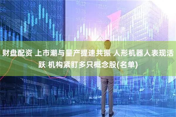 财盘配资 上市潮与量产提速共振 人形机器人表现活跃 机构紧盯多只概念股(名单)