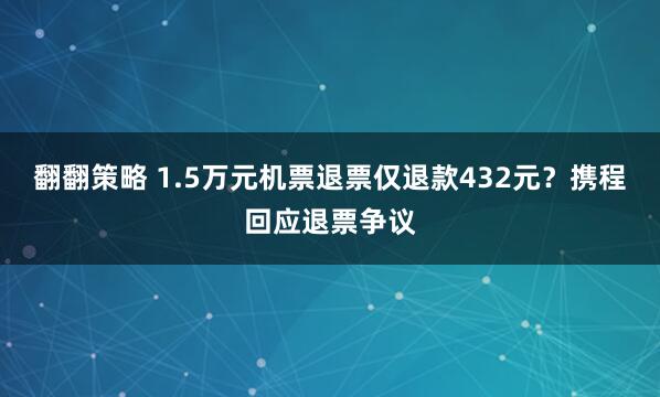 翻翻策略 1.5万元机票退票仅退款432元？携程回应退票争议