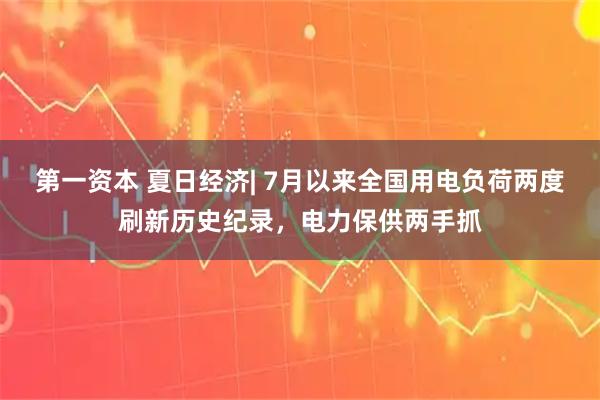 第一资本 夏日经济| 7月以来全国用电负荷两度刷新历史纪录，电力保供两手抓