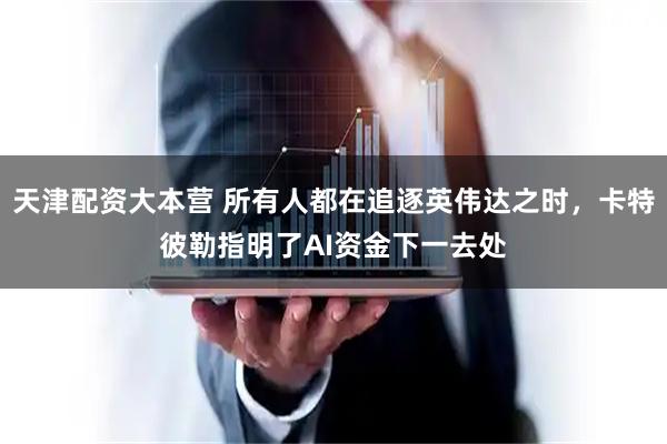 天津配资大本营 所有人都在追逐英伟达之时，卡特彼勒指明了AI资金下一去处