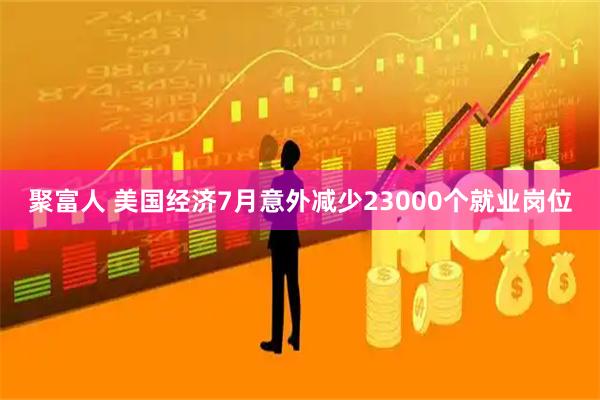 聚富人 美国经济7月意外减少23000个就业岗位