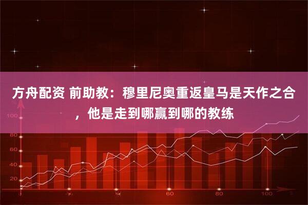 方舟配资 前助教：穆里尼奥重返皇马是天作之合，他是走到哪赢到哪的教练