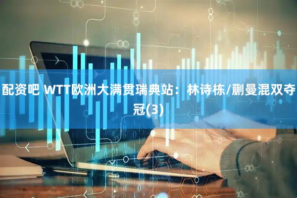 配资吧 WTT欧洲大满贯瑞典站：林诗栋/蒯曼混双夺冠(3)
