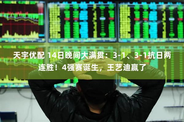 天宇优配 14日晚间大满贯：3‑1、3‑1抗日两连胜！4强赛诞生，王艺迪赢了