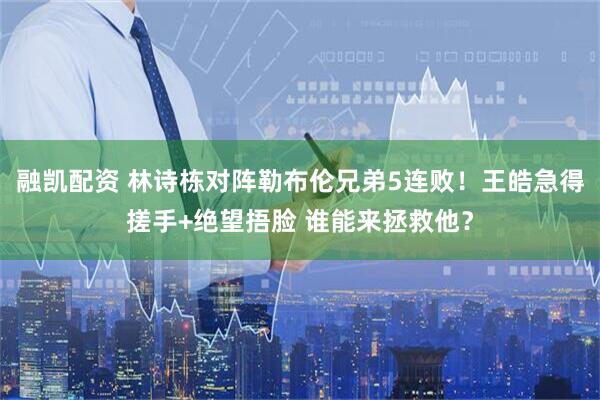 融凯配资 林诗栋对阵勒布伦兄弟5连败！王皓急得搓手+绝望捂脸 谁能来拯救他？